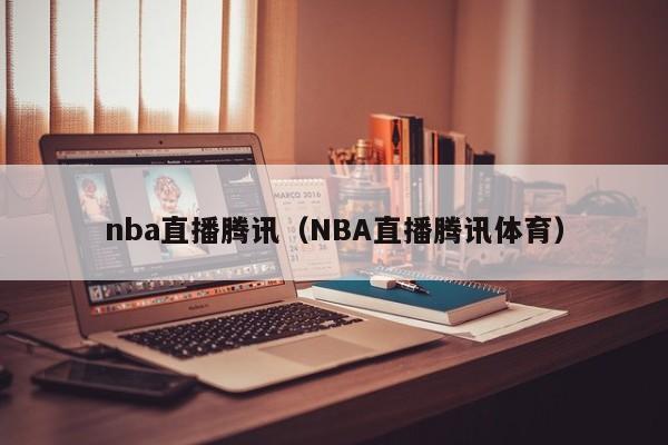 nba直播腾讯（NBA直播腾讯体育）